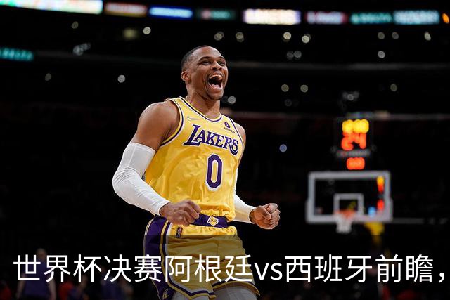 世界杯决赛阿根廷vs西班牙前瞻，亚马尔vs梅西