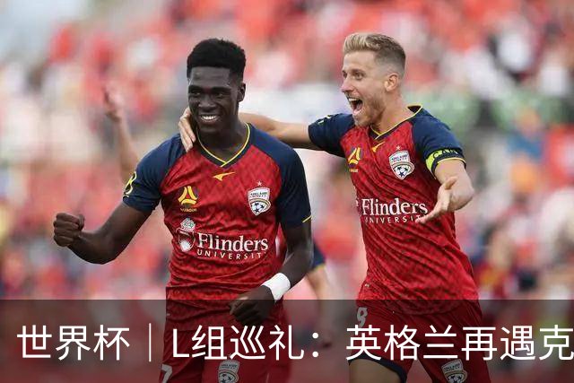 世界杯｜L组巡礼：英格兰再遇克罗地亚，“恩怨对决”续写新篇