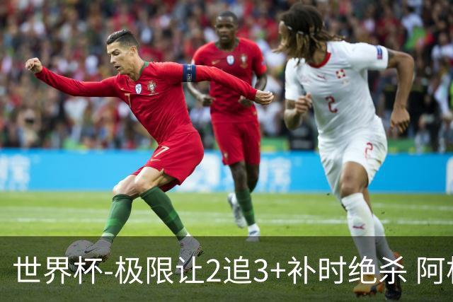 世界杯-极限让2追3+补时绝杀 阿根廷3-2逆转埃及进8强