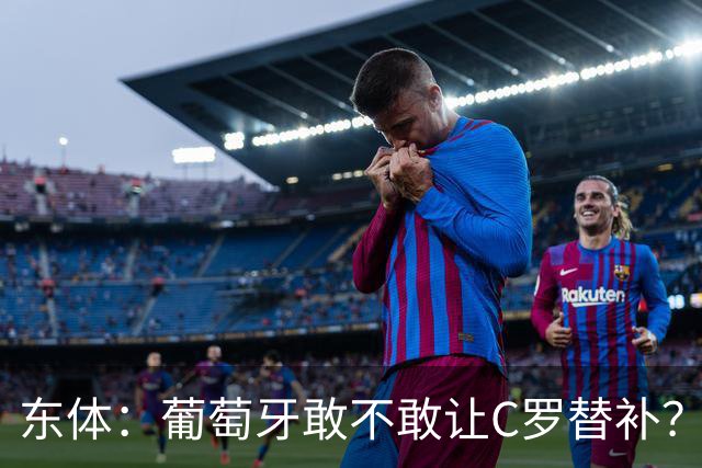 东体：葡萄牙敢不敢让C罗替补？战西班牙拉莫斯更符合战术需求