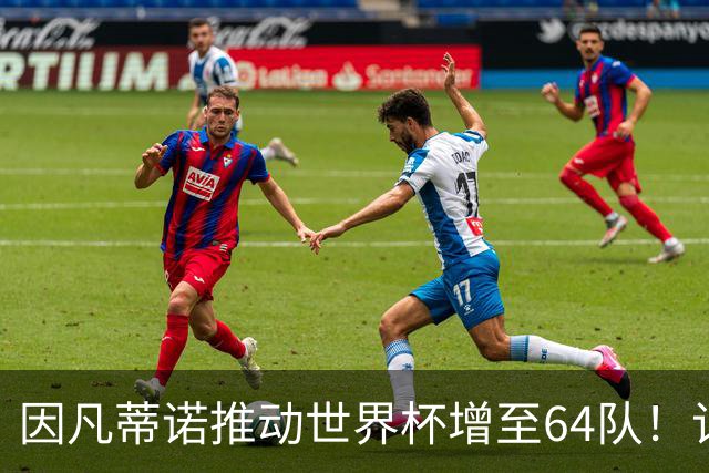 因凡蒂诺推动世界杯增至64队！记者：他是为了连任至2031年