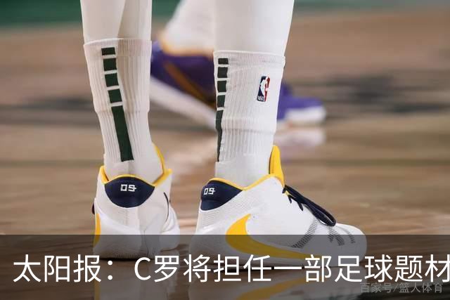 太阳报：C罗将担任一部足球题材剧集制片人，他和亨利都将参演