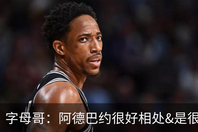 字母哥：阿德巴约很好相处&是很棒的队友 很兴奋能和他并肩作战