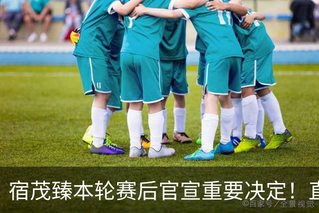 宿茂臻本轮赛后官宣重要决定！直言马德鲁加将留队，值得期待