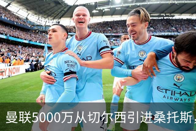 曼联5000万从切尔西引进桑托斯，周四宣布！埃德森同步体检冲刺首签