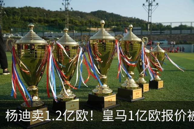 杨迪卖1.2亿欧！皇马1亿欧报价被怼，4大豪门争夺，跟风签入边锋