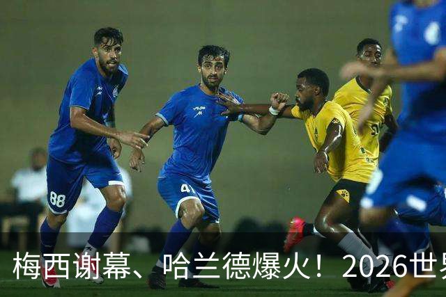 梅西谢幕、哈兰德爆火！2026世界杯，这些名场面一个都忘不了