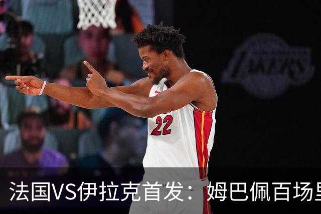 法国VS伊拉克首发：姆巴佩百场里程碑 奥利塞配登贝莱