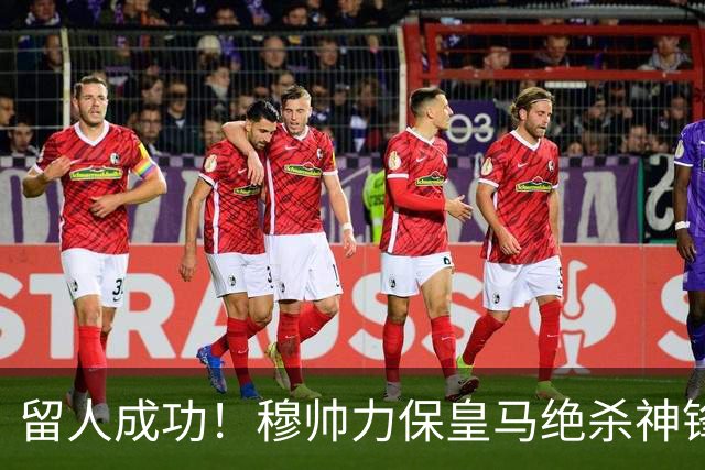 留人成功！穆帅力保皇马绝杀神锋！本土天才正式留队