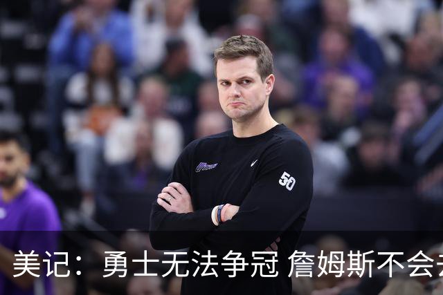 美记：勇士无法争冠 詹姆斯不会去 湖人能给的薪水最高且父子同台