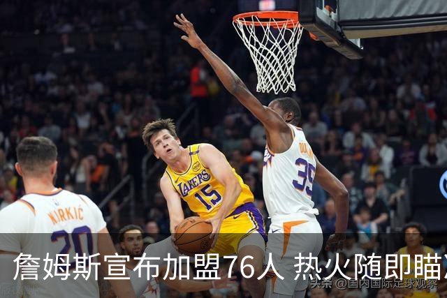 詹姆斯宣布加盟76人 热火随即瞄准德罗赞和比尔