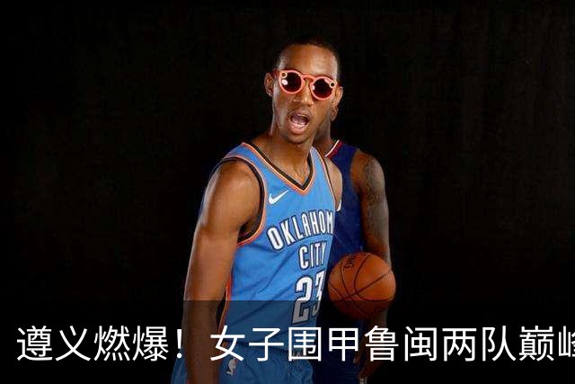 遵义燃爆！女子围甲鲁闽两队巅峰对决