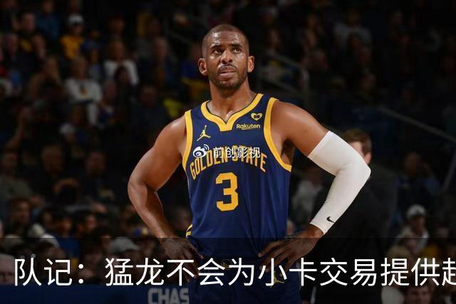 队记：猛龙不会为小卡交易提供超1个首轮 快船&小卡意愿尚不明朗