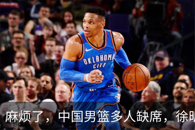 麻烦了，中国男篮多人缺席，徐昕请假，杨瀚森生病被质疑集训太长