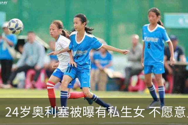 24岁奥利塞被曝有私生女 不愿意见孩子+抚养费给的太低