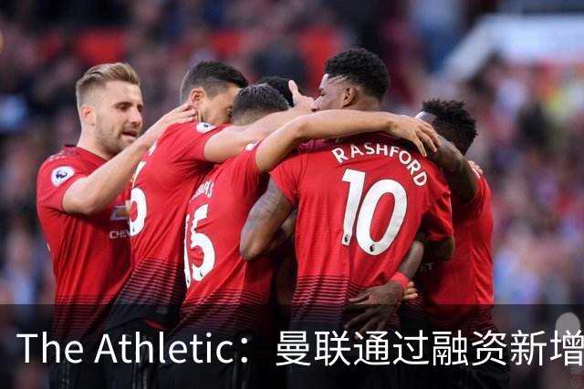The Athletic：曼联通过融资新增1.25亿美元长期债务