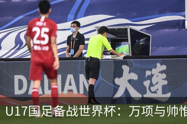 U17国足备战世界杯：万项与帅惟浩缺席的背后故事与战术挑战
