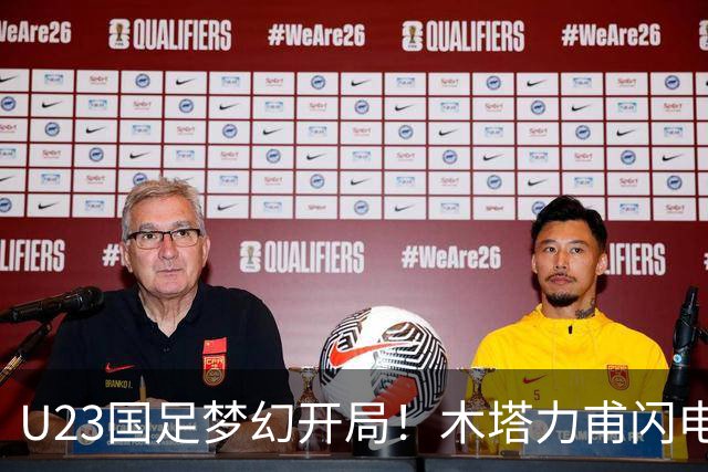 U23国足梦幻开局！木塔力甫闪电破门，乌龙助攻助球队全员欢庆